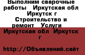 Выполним сварочные работы - Иркутская обл., Иркутск г. Строительство и ремонт » Услуги   . Иркутская обл.,Иркутск г.